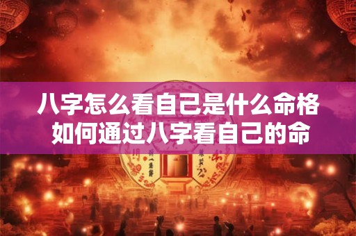 八字怎么看自己是什么命格 如何通过八字看自己的命格 八字怎么看自己是什么命格 如何通过八字看自己的命格