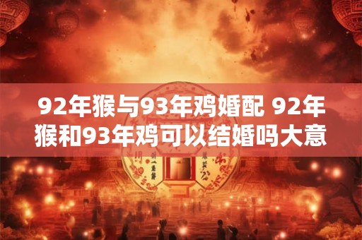 92年猴与93年鸡婚配 92年猴和93年鸡可以结婚吗大意不变