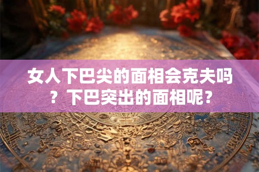 女人下巴尖的面相会克夫吗？下巴突出的面相呢？
