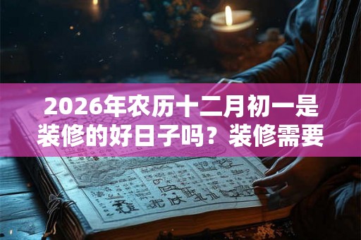 2026年农历十二月初一是装修的好日子吗？装修需要注意什么？