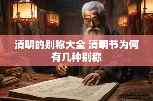清明的别称大全 清明节为何有几种别称 清明的别称大全 清明节为何有几种别称