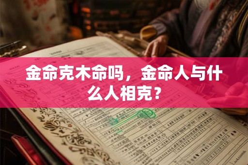 金命克木命吗,金命人与什么人相克? 金命克木命吗,金命人与什么人相克?