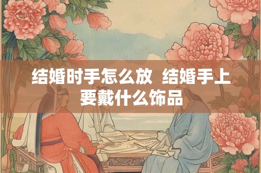结婚时手怎么放  结婚手上要戴什么饰品