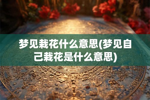 梦见栽花什么意思(梦见自己栽花是什么意思)