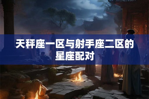 天秤座一区与射手座二区的星座配对 天秤座一区与射手座二区的星座配对