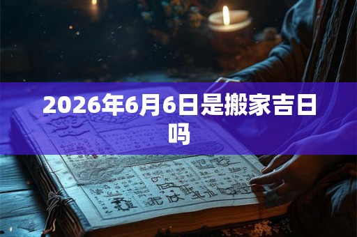 2026年6月6日是搬家吉日吗