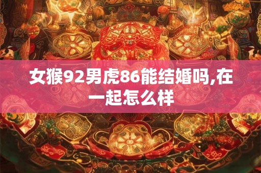 女猴92男虎86能结婚吗,在一起怎么样