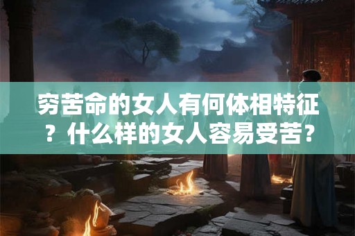 穷苦命的女人有何体相特征？什么样的女人容易受苦？