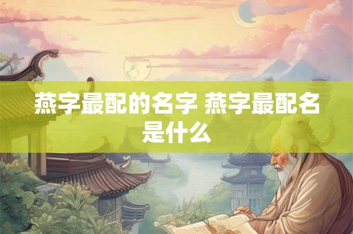 燕字最配的名字 燕字最配名是什么