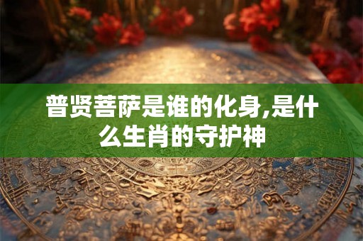 普贤菩萨是谁的化身,是什么生肖的守护神