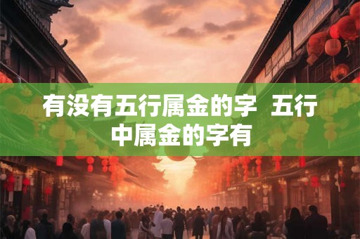 有没有五行属金的字 五行中属金的字有 有没有五行属金的字 五行中属金的字有
