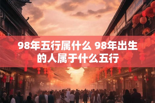 98年五行属什么 98年出生的人属于什么五行 98年五行属什么 98年出生的人属于什么五行