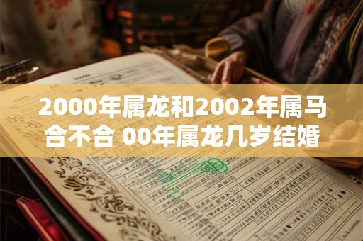 2000年属龙和2002年属马合不合 00年属龙几岁结婚好