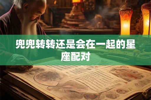 兜兜转转还是会在一起的星座配对