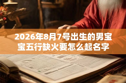 2026年8月7号出生的男宝宝五行缺火要怎么起名字 2026年8月7号出生的男宝宝五行缺火要怎么起名字