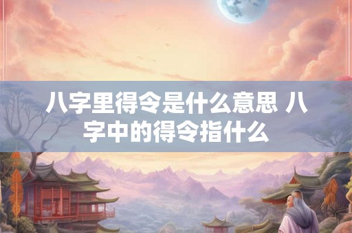 八字里得令是什么意思 八字中的得令指什么