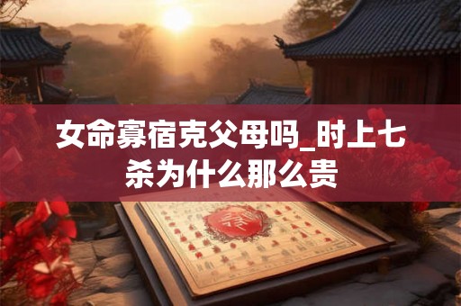 女命寡宿克父母吗_时上七杀为什么那么贵