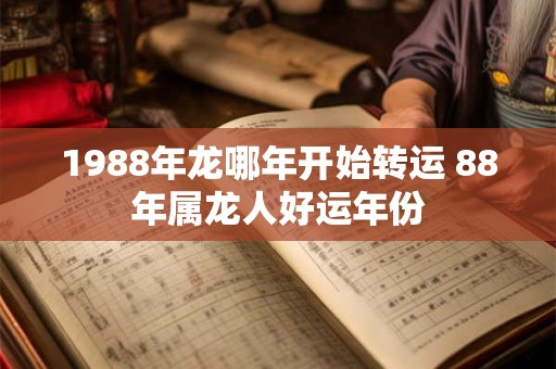 1988年龙哪年开始转运 88年属龙人好运年份