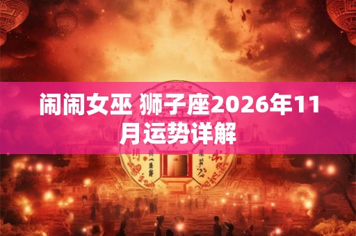 闹闹女巫 狮子座2026年11月运势详解 闹闹女巫 狮子座2026年11月运势详解