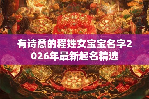 有诗意的程姓女宝宝名字2026年最新起名精选 有诗意的程姓女宝宝名字2026年最新起名精选