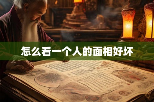 怎么看一个人的面相好坏 怎么看一个人的面相好坏