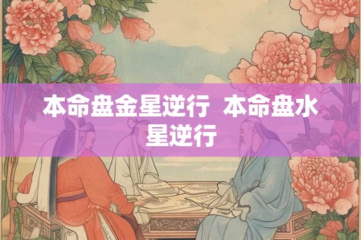 本命盘金星逆行 本命盘水星逆行 本命盘金星逆行 本命盘水星逆行