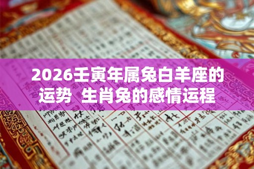 2026壬寅年属兔白羊座的运势  生肖兔的感情运程