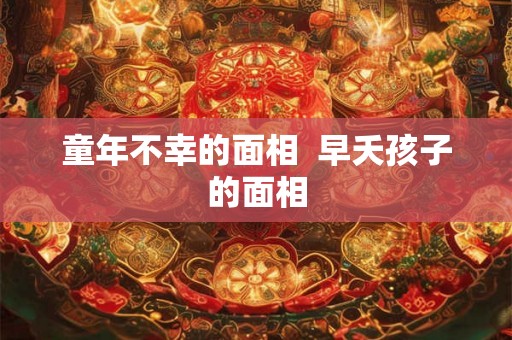 童年不幸的面相  早夭孩子的面相