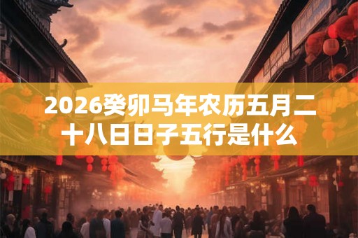 2026癸卯马年农历五月二十八日日子五行是什么