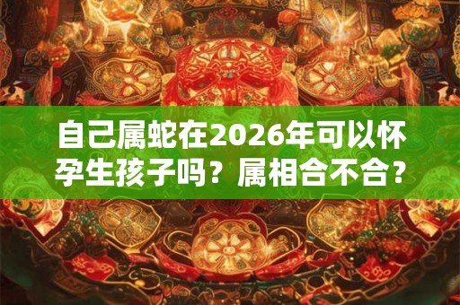 自己属蛇在2026年可以怀孕生孩子吗?属相合不合? 自己属蛇在2026年可以怀孕生孩子吗?属相合不合?