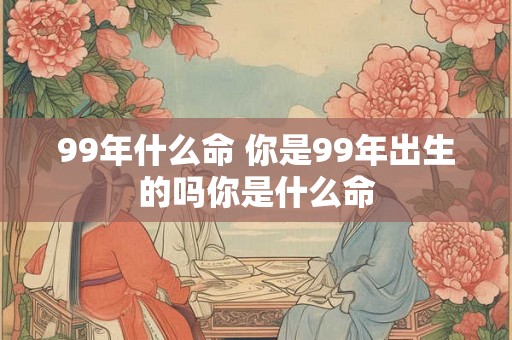 99年什么命 你是99年出生的吗你是什么命