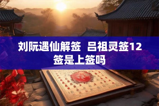 刘阮遇仙解签  吕祖灵签12签是上签吗