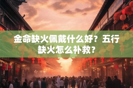 金命缺火佩戴什么好？五行缺火怎么补救？