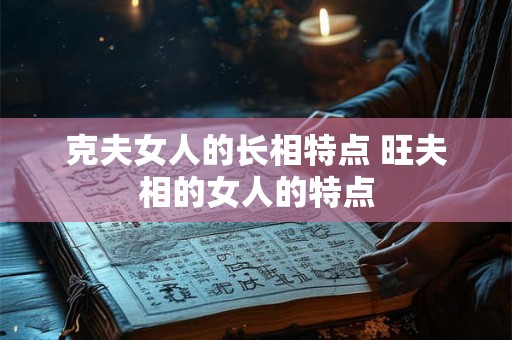 克夫女人的长相特点 旺夫相的女人的特点
