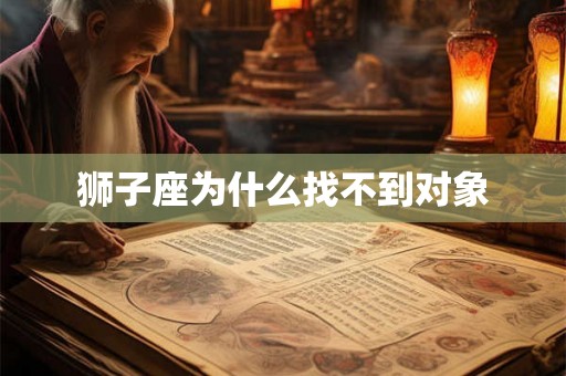 狮子座为什么找不到对象 狮子座为什么找不到对象