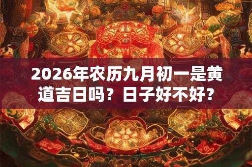 2026年农历九月初一是黄道吉日吗?日子好不好? 2026年农历九月初一是黄道吉日吗?日子好不好?