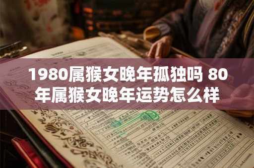 1980属猴女晚年孤独吗 80年属猴女晚年运势怎么样