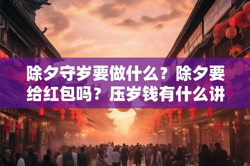 除夕守岁要做什么？除夕要给红包吗？压岁钱有什么讲究？