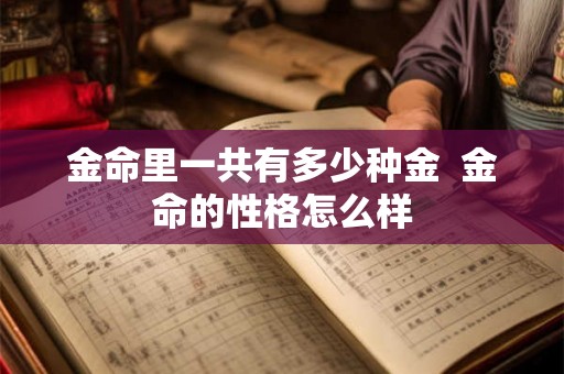 金命里一共有多少种金 金命的性格怎么样 金命里一共有多少种金 金命的性格怎么样