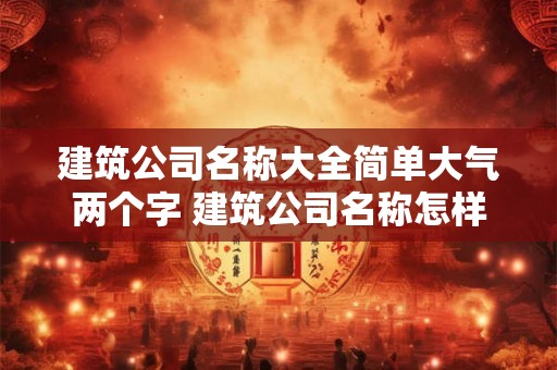 建筑公司名称大全简单大气两个字 建筑公司名称怎样简单大气