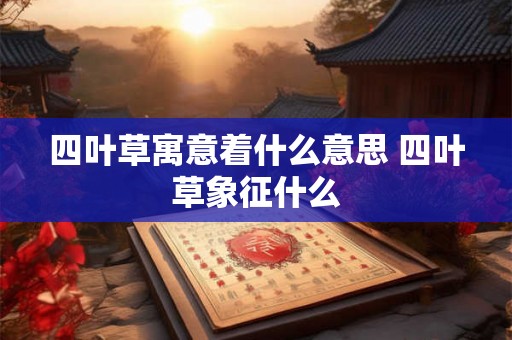 四叶草寓意着什么意思 四叶草象征什么