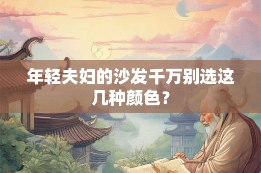 年轻夫妇的沙发千万别选这几种颜色? 年轻夫妇的沙发千万别选这几种颜色?