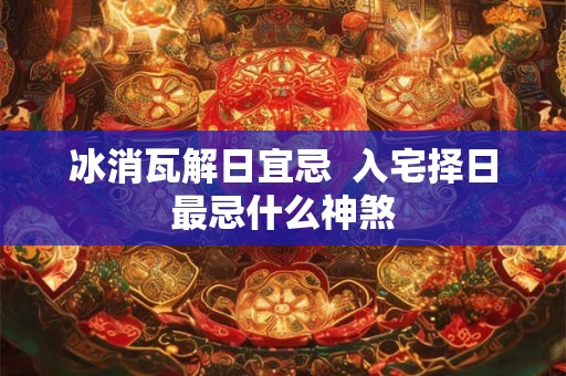 冰消瓦解日宜忌  入宅择日最忌什么神煞