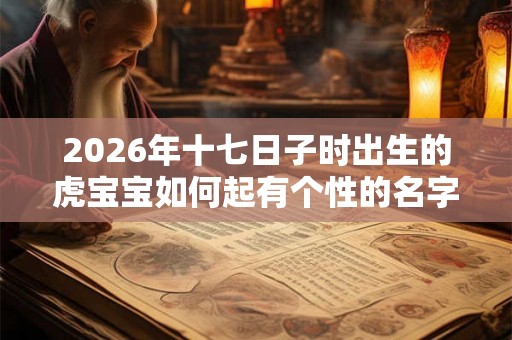 2026年十七日子时出生的虎宝宝如何起有个性的名字