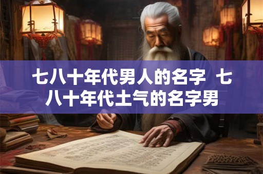 七八十年代男人的名字  七八十年代土气的名字男