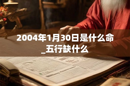 2004年1月30日是什么命_五行缺什么