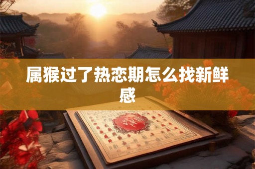 属猴过了热恋期怎么找新鲜感