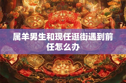 属羊男生和现任逛街遇到前任怎么办