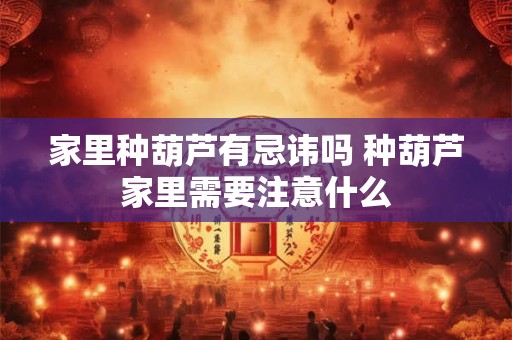 家里种葫芦有忌讳吗 种葫芦家里需要注意什么 家里种葫芦有忌讳吗 种葫芦家里需要注意什么