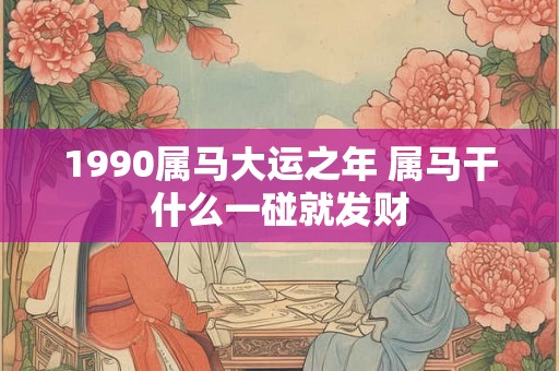 1990属马大运之年 属马干什么一碰就发财 1990属马大运之年 属马干什么一碰就发财